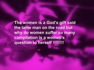 The women is a God’s gift said
the lame man on the road but
why do women suffer so many
compilation is a women's
question to herself !!!!!!!!
 
