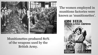 The women employed in
munitions factories were
known as ‘munitionettes’.
Munitionettes produced 80%
of the weapons used by the
British Army.
 