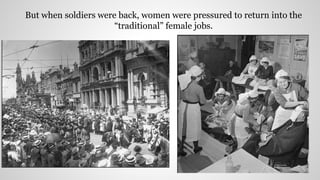 But when soldiers were back, women were pressured to return into the
“traditional” female jobs.
 