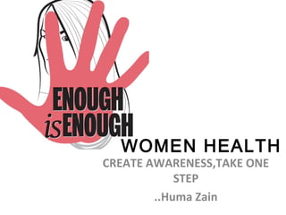WOMEN HEALTH
CREATE AWARENESS,TAKE ONE
STEP
..Huma Zain
 