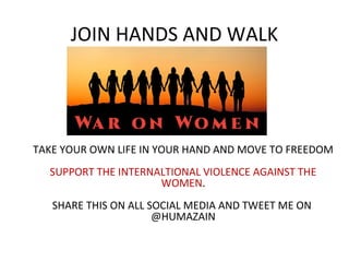 JOIN HANDS AND WALK
TAKE YOUR OWN LIFE IN YOUR HAND AND MOVE TO FREEDOM
SUPPORT THE INTERNALTIONAL VIOLENCE AGAINST THE
WO...