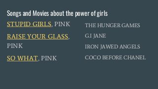 Songs and Movies about the power of girls
STUPID GIRLS, PINK
RAISE YOUR GLASS,
PINK
SO WHAT, PINK
THE HUNGER GAMES
G.I JANE
IRON JAWED ANGELS
COCO BEFORE CHANEL
 