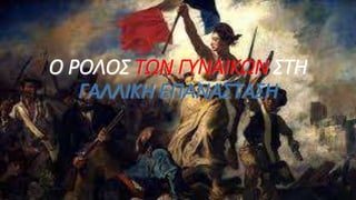 Ο ΡΟΛΟΣ ΤΩΝ ΓΥΝΑΙΚΩΝ ΣΤΗ
ΓΑΛΛΙΚΗ ΕΠΑΝΑΣΤΑΣΗ
 