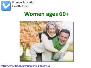 http://www.fitango.com/categories.php?id=606
Fitango Education
Health Topics
Women ages 60+
 