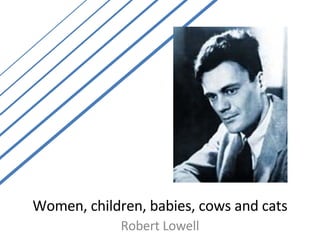 Women, children, babies, cows and cats Robert Lowell 