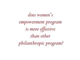 does women’s
empowerment program
   is more effective
      than other
philanthropic program?	
  
           	
  
 