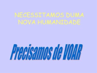 NECESSITAMOS DUMA NOVA HUMANIDADE Precisamos de VOAR 