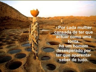 - Por cada mulher cansada de ter que actuar como uma tonta, há um homem desesperado por ter que aparentar saber de tudo. 