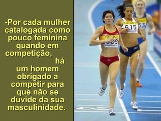 -Por cada mulher catalogada como pouco feminina quando em competição,   há um homem obrigado a competir para que não se duvide da sua masculinida de .   