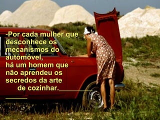 Por cada mulher que desconhece os  m ecanismos do automóvel, há um homem que não   aprendeu os  secredos da arte   de cozinhar.   