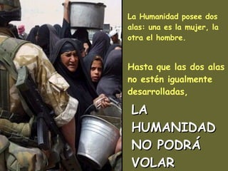 La Humanidad posee dos alas: una es la mujer, la otra el hombre.   Hasta que las dos alas no estén igualmente desarrolladas, LA HUMANIDAD NO PODRÁ VOLAR 