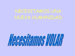 NECESITAMOS UNA NUEVA HUMANIDAD Necesitamos VOLAR 