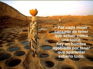 - Por cada mujer cansada de tener que actuar como una tonta, hay un hombre agobiado por tener que aparentar saberlo todo. 