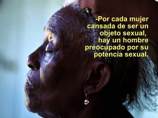  -P or cada mujer cansada de ser un objeto sexual ,            hay un hombre preocupado por su potencia sexual.   