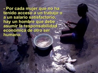 -  Por cada mujer que no ha tenido acceso a un trabajo o a un salario satisfactorio, hay un hombre que debe asumir la responsabilidad económica de otro ser humano. 