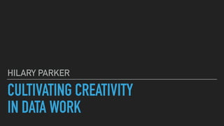 CULTIVATING CREATIVITY
IN DATA WORK
HILARY PARKER
 