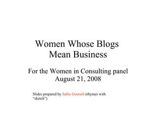 Women Whose Blogs  Mean Business For the Women in Consulting panel August 21, 2008 Slides prepared by  Sallie Goetsch  (rhymes with “sketch”) 