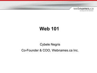 Web 101   Cybele Negris Co-Founder & COO, Webnames.ca Inc. 