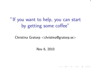 1
”If you want to help, you can start
by getting some coﬀee”
Christina Gratorp <christina@gratorp.se>
Nov 6, 2010
 