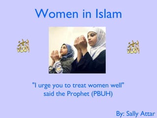 Women in Islam By: Sally Attar &quot;I urge you to treat women well&quot;  said the Prophet (PBUH)  