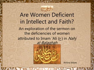Are Women Deficient
in Intellect and Faith?
An exploration of the sermon on
the deficiencies of women
attributed to Imam ‘Ali (‫ع‬) in Nahj
al-Balaghah
Amina Inloes
 