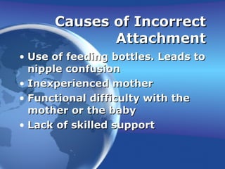 Causes of Incorrect Attachment Use of feeding bottles. Leads to nipple confusion Inexperienced mother Functional difficulty with the mother or the baby Lack of skilled support 