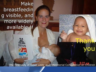 Make breastfeeding visible, and more widely available !! The First Lady of Timor Leste at 7 th  Ministerial Consultation on Children Thank you 