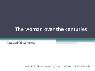 The woman over the centuries
Chalvadaki Katerina
2nd LTTA, Pilsen, 25-29/09/2017, GENIKO LYKEIO VAMOU
 