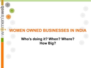 WOMEN OWNED BUSINESSES IN INDIA

    Who’s doing it? When? Where?
              How Big?
 