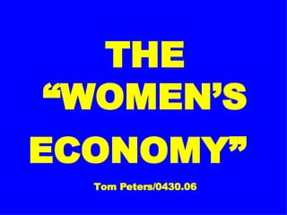 THE “WOMEN’S ECONOMY”   Tom Peters/0430.06 