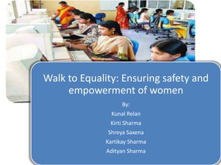 Walk to Equality: Ensuring safety and
empowerment of women
By:
Kunal Relan
Kirti Sharma
Shreya Saxena
Kartikay Sharma
Adityan Sharma
 