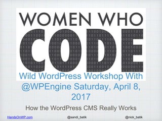 HandsOnWP.com @nick_batik@sandi_batik
Wild WordPress Workshop With
@WPEngine Saturday, April 8,
2017
How the WordPress CMS Really Works
 