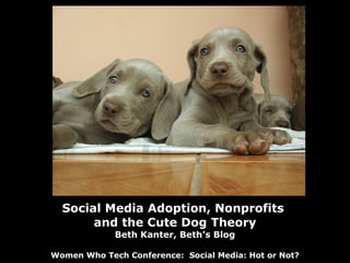 Social Media Adoption, Nonprofits  and the Cute Dog Theory Beth Kanter, Beth’s Blog Women Who Tech Conference:  Social Media: Hot or Not? 