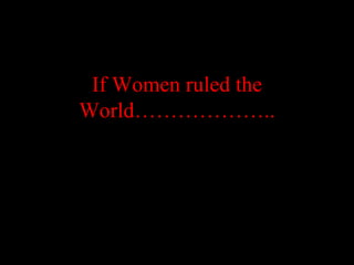 If Women ruled the World……………….. 