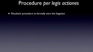 Procedure per legis actiones
•   Ritualistic procedure to formally start the litigation
 