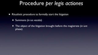 Procedure per legis actiones
•   Ritualistic procedure to formally start the litigation

    •   Summons (in ius vocatio)

    •   The object of the litigation brought before the magistrate (in iure
        phase)
 