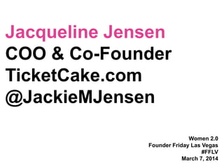 Jacqueline Jensen
COO & Co-Founder
TicketCake.com
@JackieMJensen
Women 2.0
Founder Friday Las Vegas
#FFLV
March 7, 2014

 