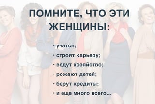 ПОМНИТЕ, ЧТО ЭТИ
ЖЕНЩИНЫ:
• учатся;
• строят карьеру;
• ведут хозяйство;
• рожают детей;
• берут кредиты;
• и еще много всего…
 