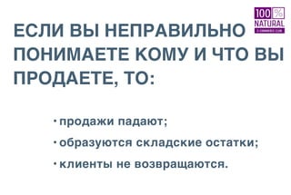 ЕСЛИ ВЫ НЕПРАВИЛЬНО
ПОНИМАЕТЕ КОМУ И ЧТО ВЫ
ПРОДАЕТЕ, ТО:
• продажи падают;
• образуются складские остатки;
• клиенты не возвращаются.
 