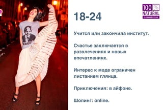 18-24
Учится или закончила институт.
Счастье заключается в
развлечениях и новых
впечатлениях.
Интерес к моде ограничен
листанием глянца.
Приключения: в айфоне.
Шопинг: online.
 