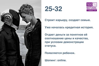 25-32
Строит карьеру, создает семью.
Уже началась кредитная история.
Отдает деньги за понятное ей
соотношение цены и качества,
при условии демонстрации
статуса.
Появляется ребенок.
Шопинг: online.
 