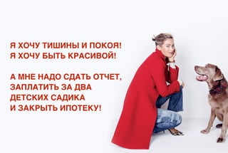 Я ХОЧУ ТИШИНЫ И ПОКОЯ!
Я ХОЧУ БЫТЬ КРАСИВОЙ!
А МНЕ НАДО СДАТЬ ОТЧЕТ,
ЗАПЛАТИТЬ ЗА ДВА
ДЕТСКИХ САДИКА
И ЗАКРЫТЬ ИПОТЕКУ!
 