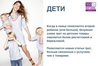 ДЕТИ
Когда в семье появляется второй
ребенок (или больше), безумная
схема трат на детские товары
сменяется более расчетливой и
бережливой.
Появляются новые статьи трат,
больше связанные с услугами,
чем с товарами.
 