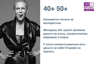 40+ 50+
Начинается погоня за
молодостью.
Женщины 40+ тратят весомые
деньги на стиль, косметологию,
медицину и отдых.
У этого сегмента реально есть
деньги на себя! И время их
тратить.
 