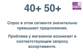 40+ 50+
Спрос в этом сегменте значительно
превышает предложение.
Проблема у магазинов возникает в
соответствующем запросу
ассортименте.
 