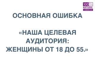 ОСНОВНАЯ ОШИБКА
«НАША ЦЕЛЕВАЯ
АУДИТОРИЯ:
ЖЕНЩИНЫ ОТ 18 ДО 55.»
 