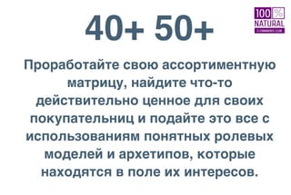 40+ 50+
Проработайте свою ассортиментную
матрицу, найдите что-то
действительно ценное для своих
покупательниц и подайте это все с
использованиям понятных ролевых
моделей и архетипов, которые
находятся в поле их интересов.
 