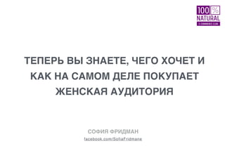 ТЕПЕРЬ ВЫ ЗНАЕТЕ, ЧЕГО ХОЧЕТ И
КАК НА САМОМ ДЕЛЕ ПОКУПАЕТ
ЖЕНСКАЯ АУДИТОРИЯ
facebook.com/SofiaFridmane
СОФИЯ ФРИДМАН
 