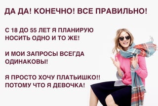 ДА ДА! КОНЕЧНО! ВСЕ ПРАВИЛЬНО!
С 18 ДО 55 ЛЕТ Я ПЛАНИРУЮ
НОСИТЬ ОДНО И ТО ЖЕ!
И МОИ ЗАПРОСЫ ВСЕГДА
ОДИНАКОВЫ!
Я ПРОСТО ХОЧУ ПЛАТЬИШКО!!
ПОТОМУ ЧТО Я ДЕВОЧКА!
 