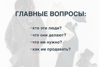 ГЛАВНЫЕ ВОПРОСЫ:
• кто эти люди?
• что они делают?
• что им нужно?
• как им продавать?
 